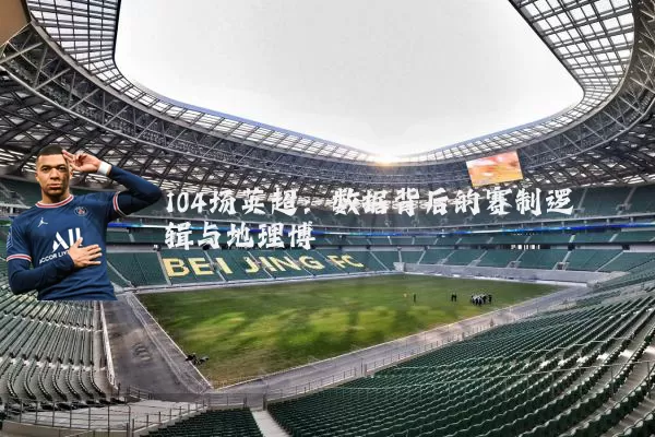 104场英超:数据背后的赛制逻辑与地理博弈