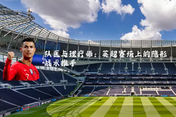队医与理疗师：英超赛场上的隐形战术推手