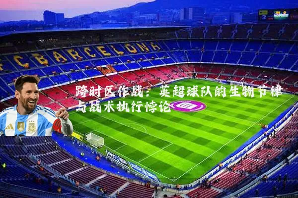 跨时区作战：英超球队的生物节律与战术执行悖论