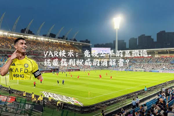 VAR技术：竞技公平的显微镜，还是裁判权威的消解者？