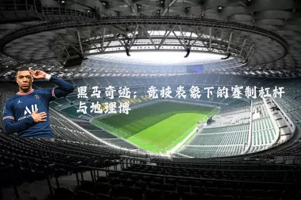 黑马奇迹:竞技表象下的赛制杠杆与地理博弈