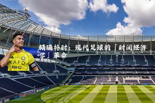精确补时：现代足球的「时间经济学」革命