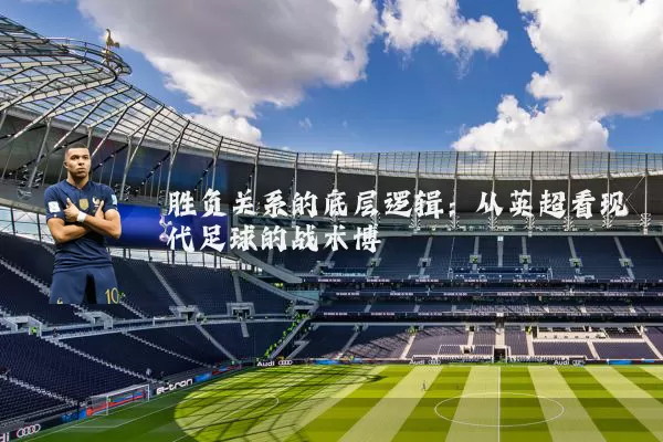 胜负关系的底层逻辑:从英超看现代足球的战术博弈