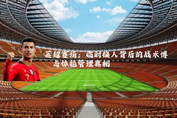 英超赛场：临时换人背后的战术博弈与体能管理真相