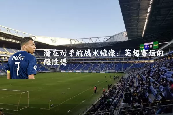 潜在对手的战术镜像：英超赛场的隐性博弈