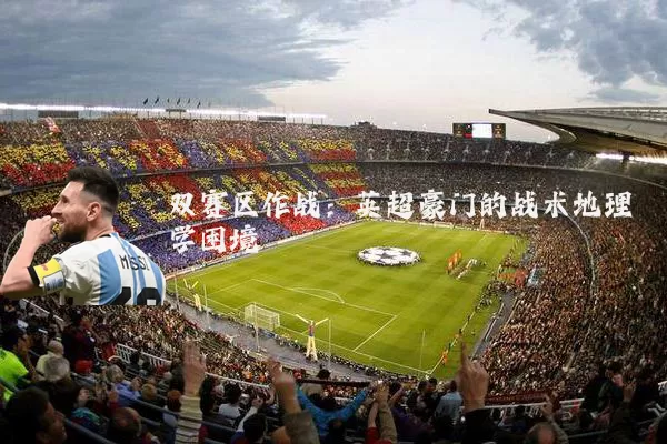 双赛区作战:英超豪门的战术地理学困境