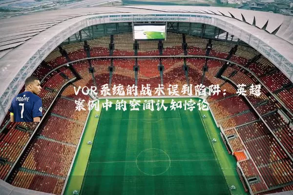 VOR系统的战术误判陷阱:英超案例中的空间认知悖论