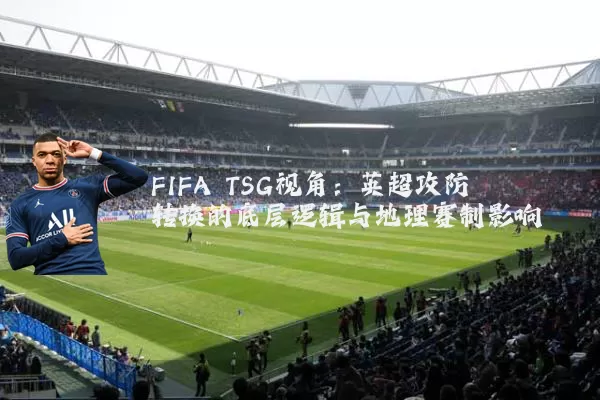 FIFA TSG视角:英超攻防转换的底层逻辑与地理赛制影响