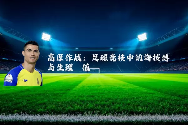 高原作战：足球竞技中的海拔博弈与生理阈值