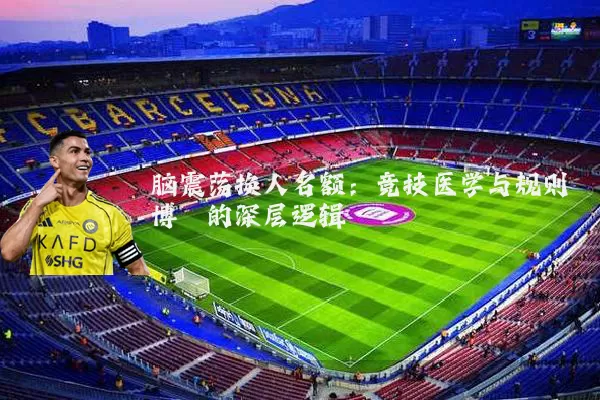 脑震荡换人名额:竞技医学与规则博弈的深层逻辑